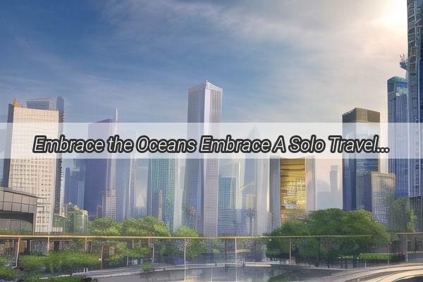 Embrace the Oceans Embrace A Solo Travelers Guide to Guangzhous Serene Beaches